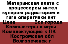 Материнская плата с процессором интел кулером радиатором и 4 гига оперативки инт › Цена ­ 1 000 - Все города Компьютеры и игры » Комплектующие к ПК   . Костромская обл.,Волгореченск г.